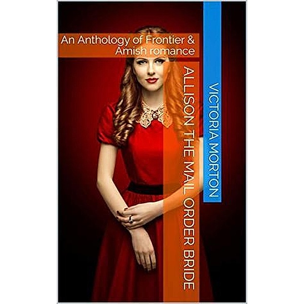 Allison the Mail Order Bride An Anthology of Frontier & Amish Romance, Victoria Morton