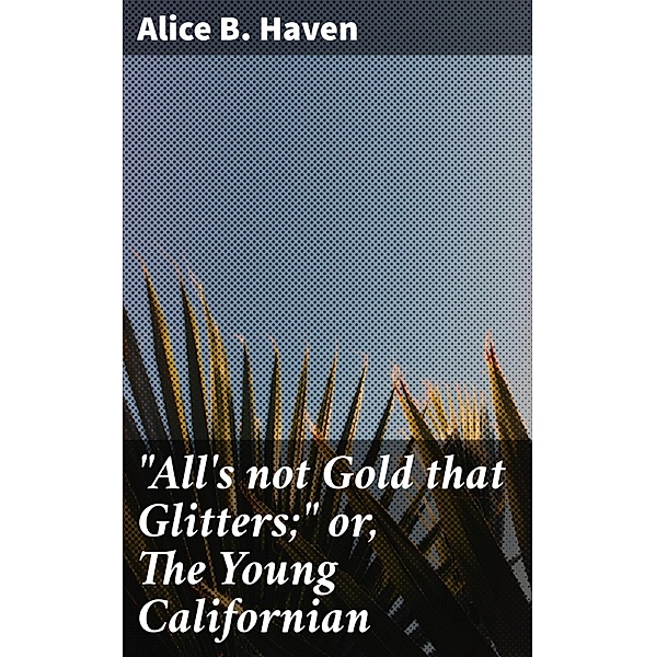 All's not Gold that Glitters; or, The Young Californian, Alice B. Haven