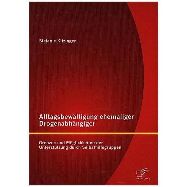 Alltagsbewältigung ehemaliger Drogenabhängiger: Grenzen und Möglichkeiten der Unterstützung durch Selbsthilfegruppen, Stefanie Kitzinger