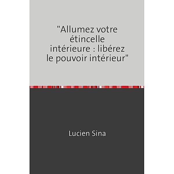 Allumez votre étincelle intérieure : libérez le pouvoir intérieur, Lucien Sina