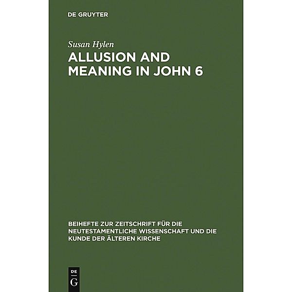 Allusion and Meaning in John 6 / Beihefte zur Zeitschift für die neutestamentliche Wissenschaft Bd.137, Susan Hylen