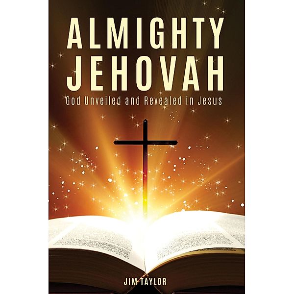 Almighty Jehovah God Unveiled and Revealed in Jesus, Jim Taylor