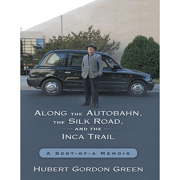 Along the Autobahn, the Silk Road, and the Inca Trail: A Sort-of-a Memoir, Hubert Gordon Green