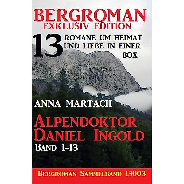 Alpendoktor Daniel Ingold Band 1-13 - Bergroman Sammelband 13003 -13 Romane um Heimat und Liebe in einer Box, Anna Martach