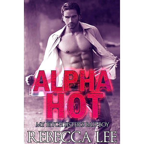 Alpha Hot: My Bitch Sister's Bad Boy, Rebecca Lee