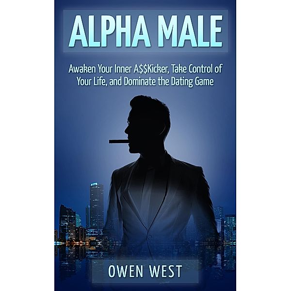 Alpha Male: Awaken the Inner A$$Kicker, Take Control of Your Life, and Dominate The Dating Game (PUA), Owen West