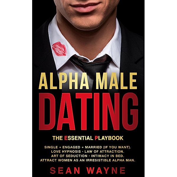 Alpha Male Dating. The Essential Playbook. Single ¿ Engaged ¿ Married (If You Want). Love Hypnosis, Law of Attraction, Art of Seduction, Intimacy in Bed. Attract Women as an Irresistible Alpha Man. / Alpha Male, Sean Wayne