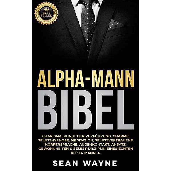 Alpha-Mann Bibel: Charisma, Kunst der Verführung, Charme. Selbsthypnose, Meditation, Selbstvertrauens. Körpersprache, Augenkontakt, Ansatz. Gewohnheiten & Selbst-Disziplin Eines Echten Alpha-Mannes., Sean Wayne