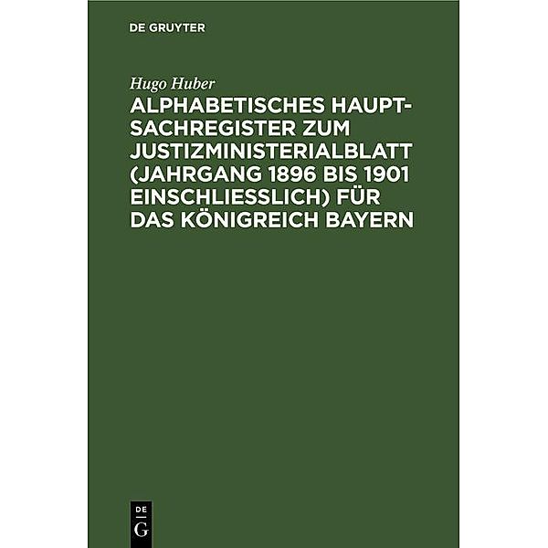 Alphabetisches Haupt-Sachregister zum Justizministerialblatt (Jahrgang 1896 bis 1901 einschließlich) für das Königreich Bayern, Hugo Huber