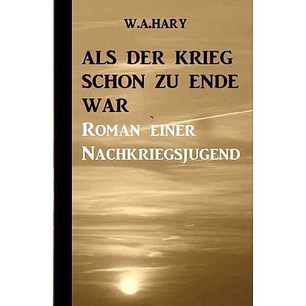 Als der Krieg schon zu Ende war: Ein Nachkriegsroman, W. A. Hary