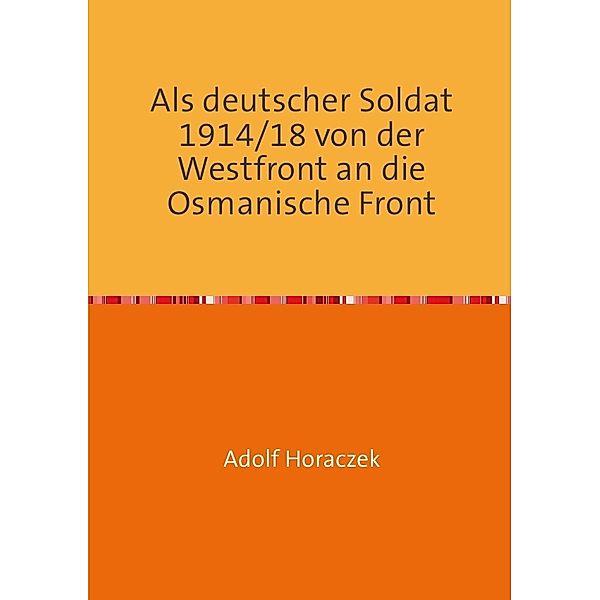 Als deutscher Soldat 1914/18 von der Westfront an die Osmanische Front, Adolf Horaczek