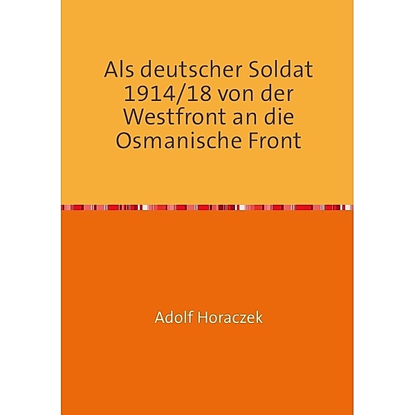 Als deutscher Soldat 1914/18 von der Westfront an die Osmanische Front, Adolf Horaczek