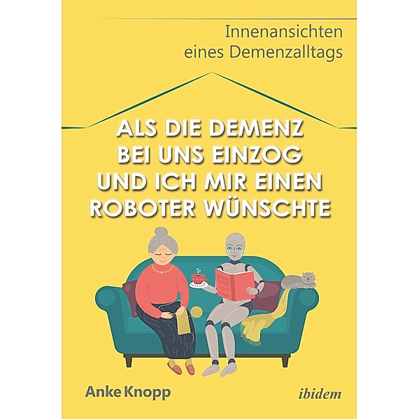 Als die Demenz bei uns einzog und ich mir einen Roboter wünschte, Anke Knopp