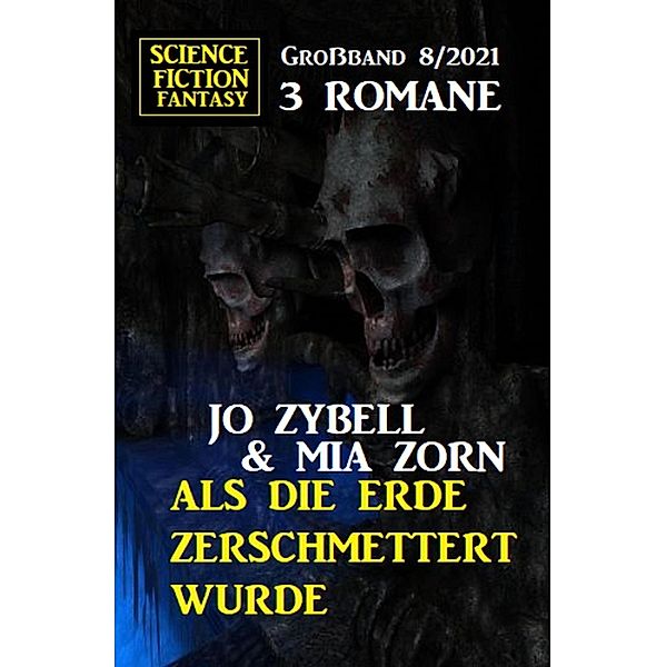 Als die Erde zerschmettert wurde: Science Fiction Fantasy Großband 3 Romane 8/2021, Jo Zybell, Mia Zorn