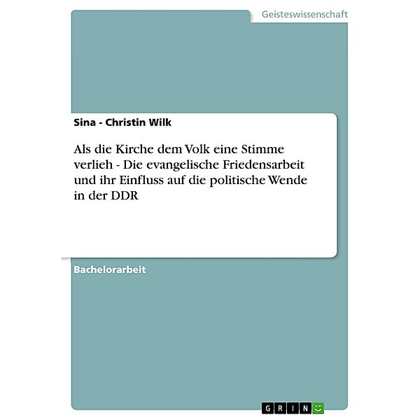 Als die Kirche dem Volk eine Stimme verlieh - Die evangelische Friedensarbeit und ihr Einfluss auf die politische Wende in der DDR, Sina - Christin Wilk