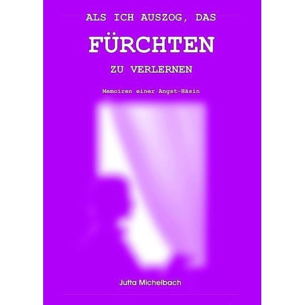 ALS ICH AUSZOG, DAS FÜRCHTEN ZU VERLERNEN, Jutta Michelbach