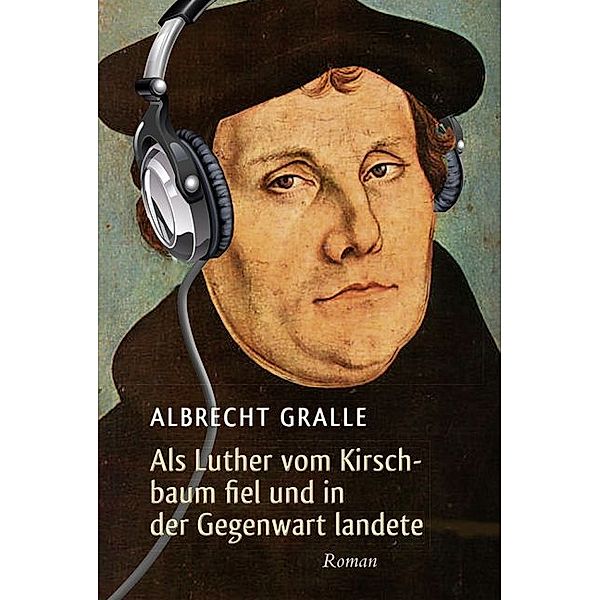 Als Luther vom Kirschbaum fiel und in der Gegenwart landete, Albrecht Gralle