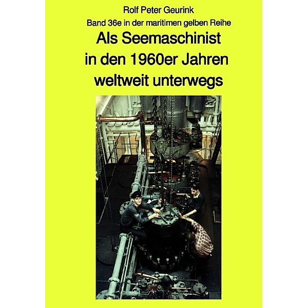 Als Seemaschinist in den 1960er Jahren weltweit unterwegs - Band 36e farbig in der maritimen gelben Buchreihe bei Jürgen Ruszkowski, Rolf Peter Geurink