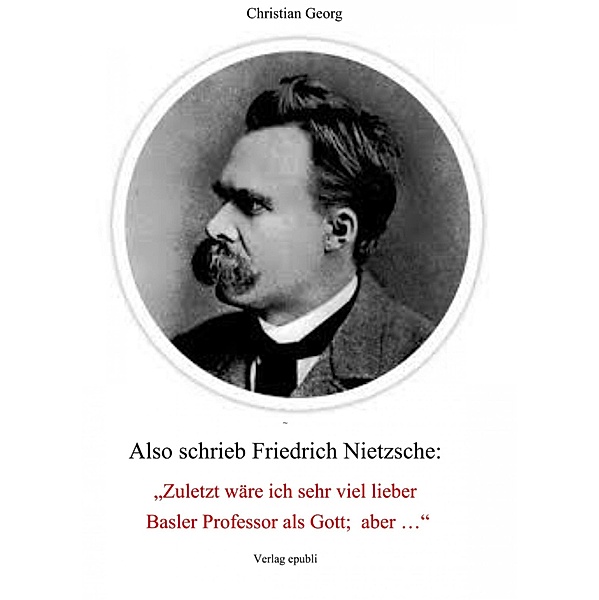 Also schrieb Friedrich Nietzsche: Zuletzt wäre ich sehr viel lieber Basler Professor als Gott; aber ..., Christian Georg