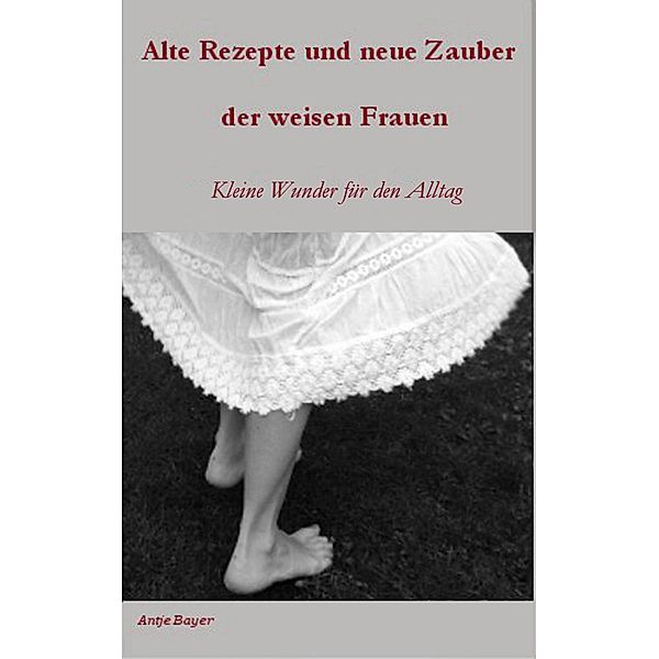 Alte Rezepte und neue Zauber der weisen Frauen, Antje Bayer