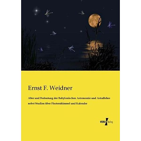 Alter und Bedeutung der Babylonischen Astronomie und Astrallehre nebst Studien über Fixsternhimmel und Kalender, Ernst F. Weidner