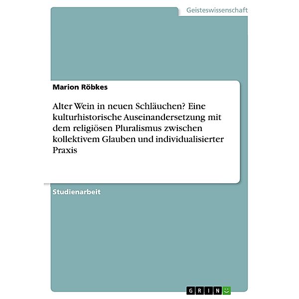 Alter Wein in neuen Schläuchen?  Eine kulturhistorische Auseinandersetzung mit dem religiösen Pluralismus zwischen kollektivem Glauben und individualisierter Praxis, Marion Röbkes