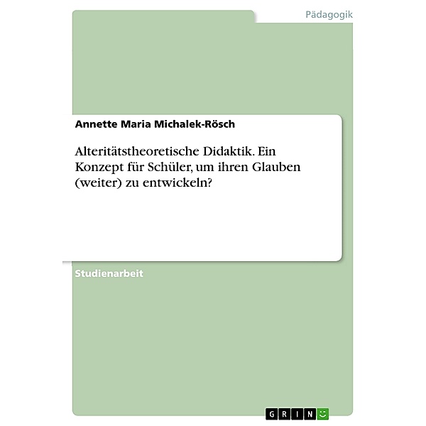 Alteritätstheoretische Didaktik. Ein Konzept für Schüler, um ihren Glauben (weiter) zu entwickeln?, Annette Maria Michalek-Rösch