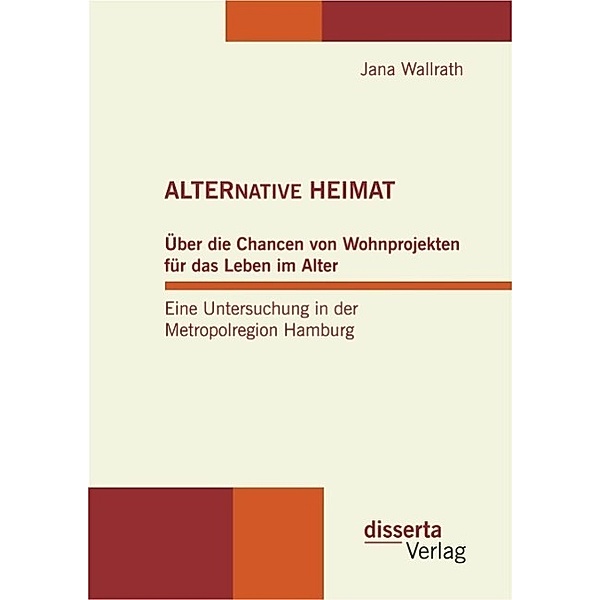 ALTERNATIVE HEIMAT: Über die Chancen von Wohnprojekten für das Leben im Alter. Eine Untersuchung in der Metropolregion Hamburg., Jana Wallrath
