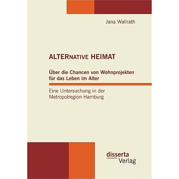 ALTERNATIVE HEIMAT: Über die Chancen von Wohnprojekten für das Leben im Alter. Eine Untersuchung in der Metropolregion Hamburg., Jana Wallrath