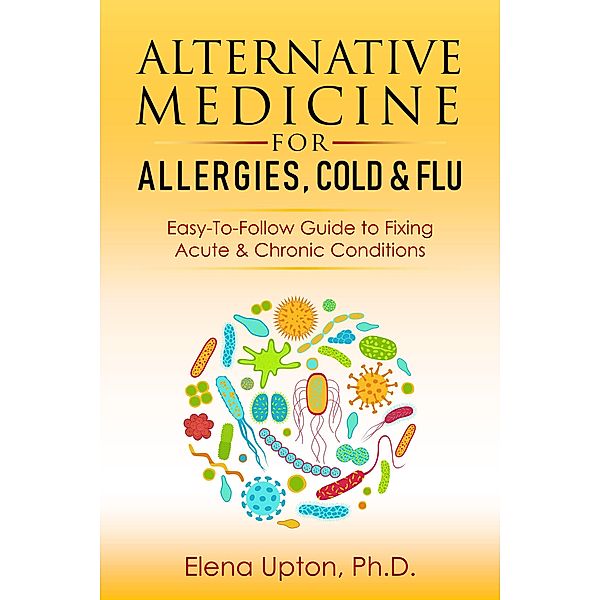 Alternative Medicine For Allergies, Colds & Flu: Easy-To-Follow Guide to Fixing Acute & Chronic Conditions, Elena Upton