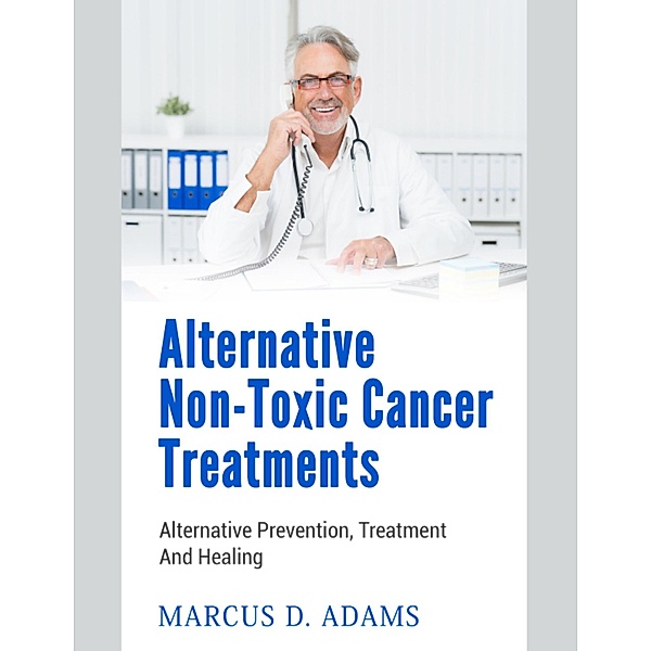Alternative Non Toxic Cancer Treatments, Marcus D. Adams