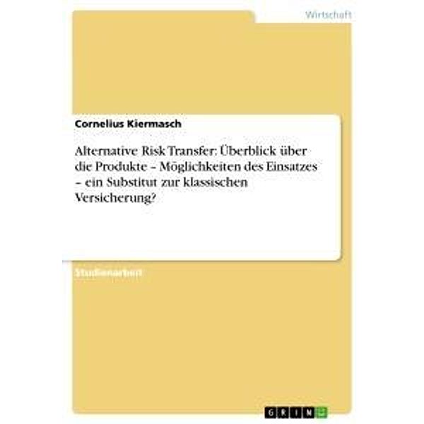 Alternative Risk Transfer: Überblick über die Produkte - Möglichkeiten des Einsatzes - ein Substitut zur klassischen Ver, Cornelius Kiermasch