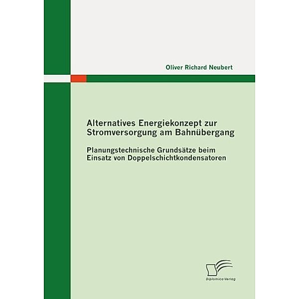 Alternatives Energiekonzept zur Stromversorgung am Bahnübergang: Planungstechnische Grundsätze beim Einsatz von Doppelschichtkondensatoren, Oliver Richard Neubert