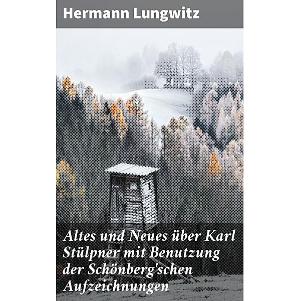 Altes und Neues über Karl Stülpner mit Benutzung der Schönberg'schen Aufzeichnungen, Hermann Lungwitz