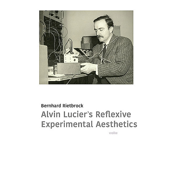 Alvin Lucier's Reflexive Experimental Aesthetics, Bernhard Rietbrock