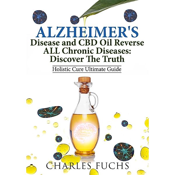 Alzheimer's Disease and CBD Oil Reverse ALL Chronic Diseases: Discover The Truth: Holistic Cure Ultimate Guide, Charles Fuchs