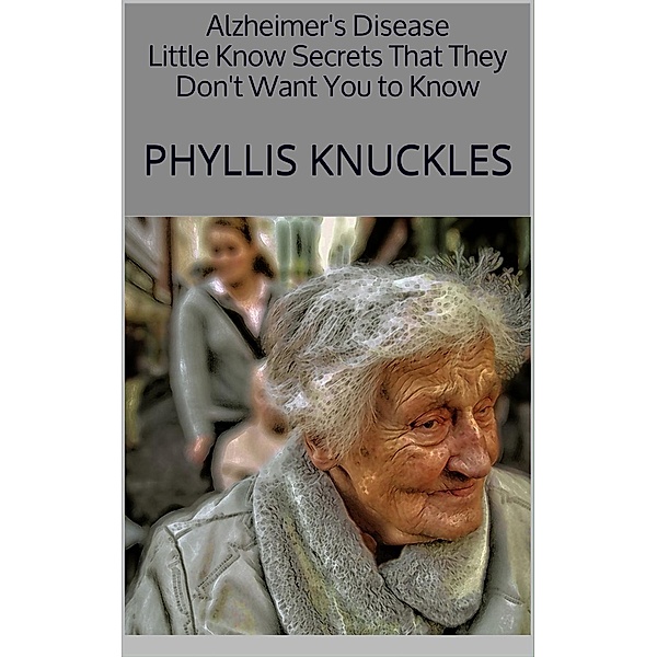 Alzheimer's Disease: Little Know Secrets That They Don't Want You to Know, Phyllis Knuckles
