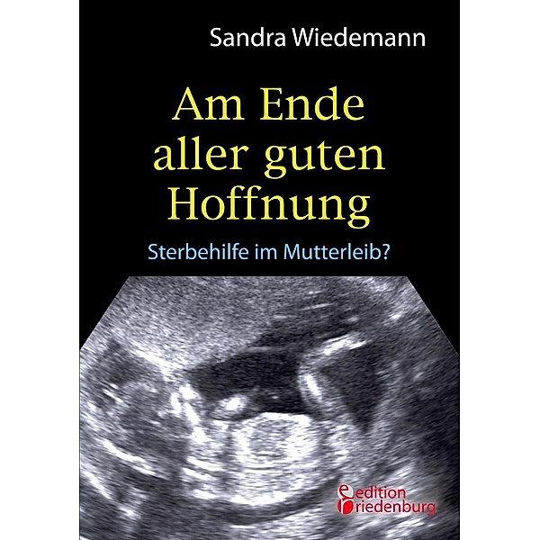 Am Ende aller guten Hoffnung - Sterbehilfe im Mutterleib?, Sandra Wiedemann