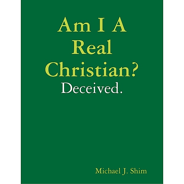 Am I a Real Christian? Deceived., Michael J. Shim