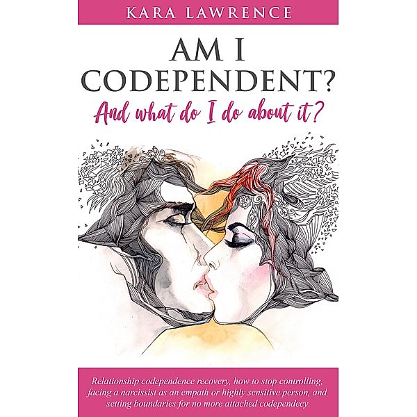 Am I Codependent? And What Do I Do About it? - Relationship Codependence Recovery, How to Stop Controlling, Facing a Narcissist as an Empath or Highly Sensitive Person, and Setting Boundaries, Kara Lawrence