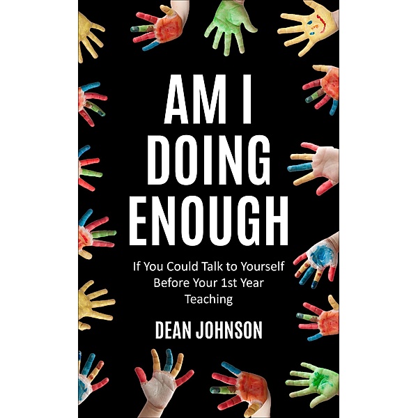 Am I Doing Enough: If You Could Talk to Yourself Before Your 1st Year Teaching, Dean Johnson