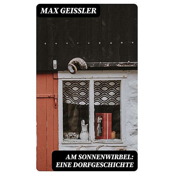 Am Sonnenwirbel: Eine Dorfgeschichte, Max Geissler