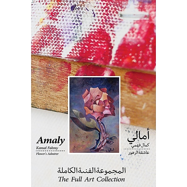 Amaly Kamal Fahmy - Flower's Admirer - The Full Art Collection / Austin Macauley Publishers, Amaly Kamal Fahmy