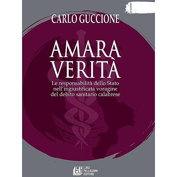 Amara verità. Le responsabilità dello Stato nell'ingiustificata voragine del debito sanitario calabrese, Carlo Guccione