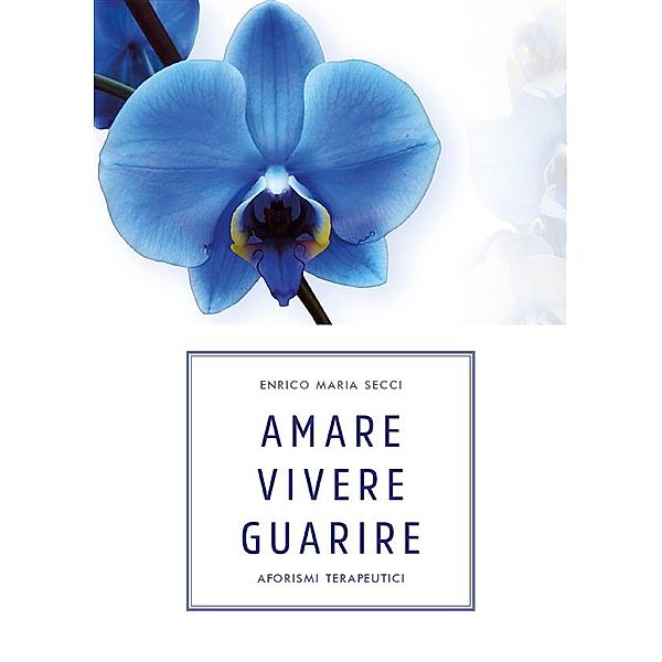 Amare Vivere Guarire - Aforismi terapeutici, Enrico Maria Secci