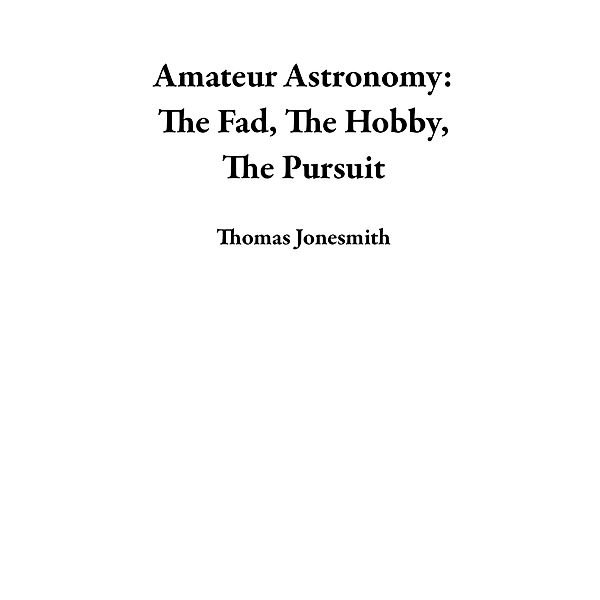 Amateur Astronomy: The Fad, The Hobby, The Pursuit, Thomas Jonesmith