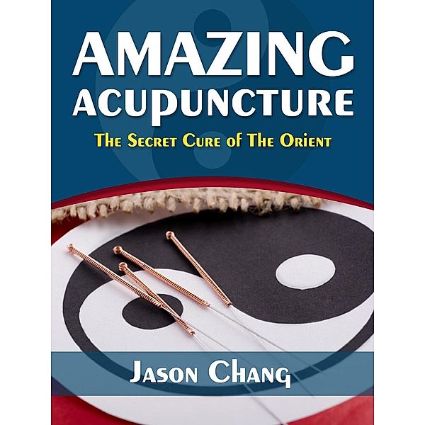 Amazing Acupuncture  The Secret Cure of The Orient, Jason Chang