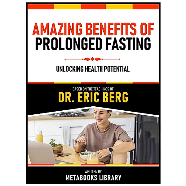 Amazing Benefits Of Prolonged Fasting - Based On The Teachings Of Dr. Eric Berg, Metabooks Library