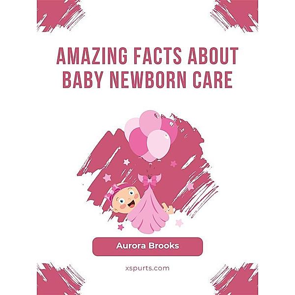 Amazing Facts About Baby Newborn Care, Aurora Brooks