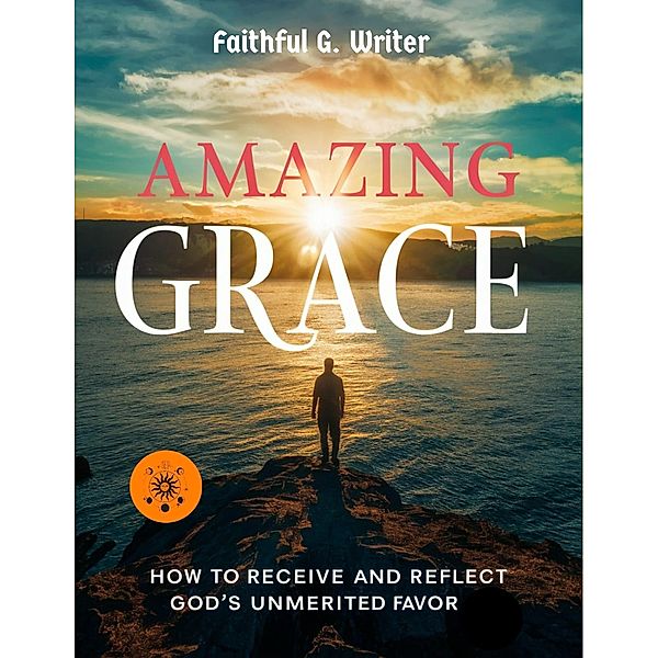Amazing Grace: How to Receive and Reflect God's Unmerited Favor (Christian Values, #15) / Christian Values, Faithful G. Writer
